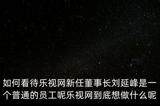 如何看待樂視網(wǎng)新任董事長(zhǎng)劉延峰是一個(gè)普通的員工呢樂視網(wǎng)到底想做什么呢