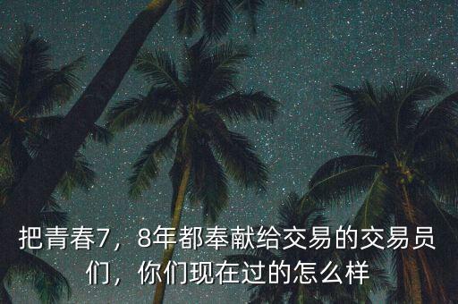 把青春7，8年都奉獻(xiàn)給交易的交易員們，你們現(xiàn)在過(guò)的怎么樣