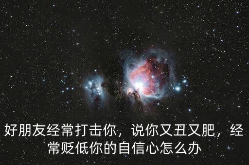 好朋友經(jīng)常打擊你，說你又丑又肥，經(jīng)常貶低你的自信心怎么辦