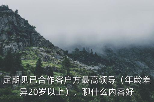 定期見已合作客戶方最高領(lǐng)導(dǎo)（年齡差異20歲以上），聊什么內(nèi)容好