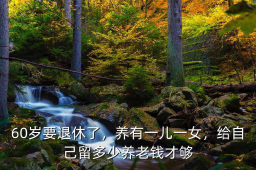 60歲要退休了，養(yǎng)有一兒一女，給自己留多少養(yǎng)老錢才夠