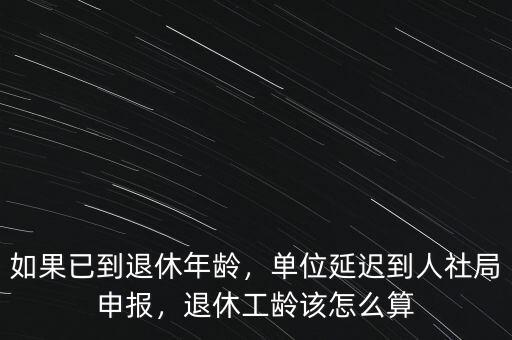 如果已到退休年齡，單位延遲到人社局申報，退休工齡該怎么算