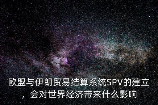 歐盟與伊朗貿(mào)易結(jié)算系統(tǒng)SPV的建立，會(huì)對(duì)世界經(jīng)濟(jì)帶來(lái)什么影響