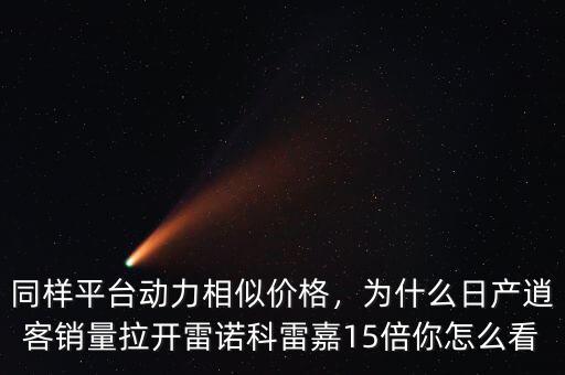 同樣平臺動力相似價格，為什么日產逍客銷量拉開雷諾科雷嘉15倍你怎么看