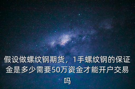 假設(shè)做螺紋鋼期貨，1手螺紋鋼的保證金是多少需要50萬資金才能開戶交易嗎