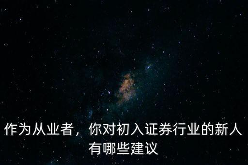 作為從業(yè)者，你對初入證券行業(yè)的新人有哪些建議