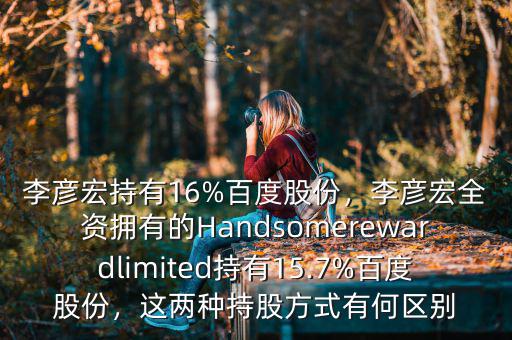 李彥宏持有16%百度股份，李彥宏全資擁有的Handsomerewardlimited持有15.7%百度股份，這兩種持股方式有何區(qū)別