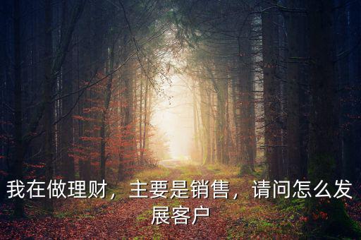 我在做理財，主要是銷售，請問怎么發(fā)展客戶