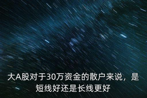 大A股對于30萬資金的散戶來說，是短線好還是長線更好