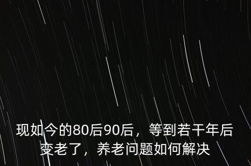 現(xiàn)如今的80后90后，等到若干年后變老了，養(yǎng)老問(wèn)題如何解決