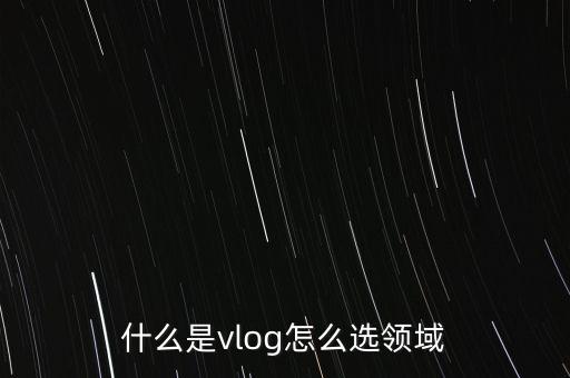 什么是vlog怎么選領(lǐng)域