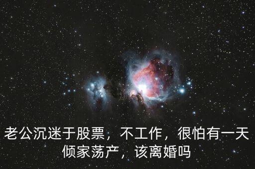 老公沉迷于股票，不工作，很怕有一天傾家蕩產(chǎn)，該離婚嗎