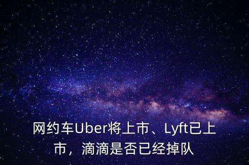 網(wǎng)約車Uber將上市、Lyft已上市，滴滴是否已經(jīng)掉隊