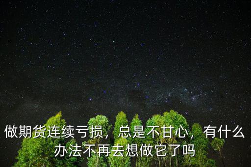 做期貨連續(xù)虧損，總是不甘心，有什么辦法不再去想做它了嗎