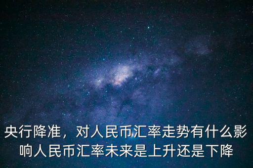 央行降準，對人民幣匯率走勢有什么影響人民幣匯率未來是上升還是下降