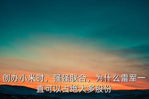 創(chuàng)辦小米時，強強聯(lián)合，為什么雷軍一直可以占絕大多股份