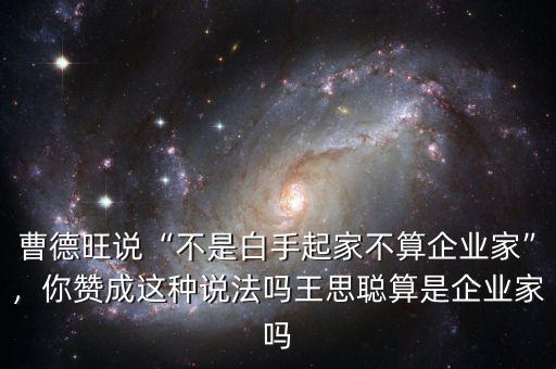 曹德旺說(shuō)“不是白手起家不算企業(yè)家”，你贊成這種說(shuō)法嗎王思聰算是企業(yè)家嗎