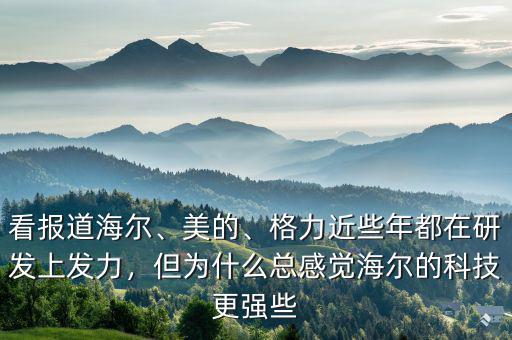 看報(bào)道海爾、美的、格力近些年都在研發(fā)上發(fā)力，但為什么總感覺海爾的科技更強(qiáng)些