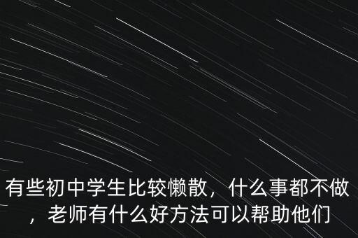 有些初中學(xué)生比較懶散，什么事都不做，老師有什么好方法可以幫助他們