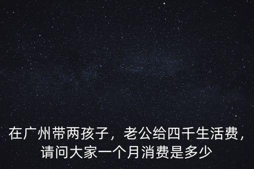 在廣州帶兩孩子，老公給四千生活費(fèi)，請問大家一個月消費(fèi)是多少