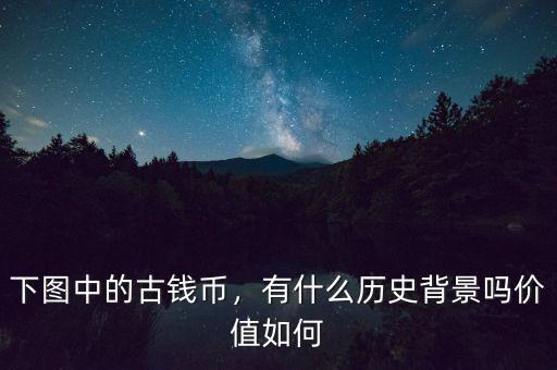 下圖中的古錢幣，有什么歷史背景嗎價值如何