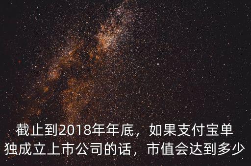 截止到2018年年底，如果支付寶單獨(dú)成立上市公司的話，市值會(huì)達(dá)到多少