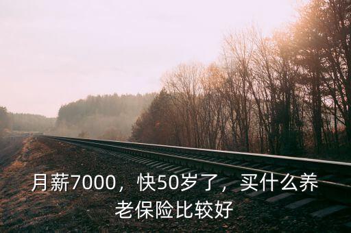 月薪7000，快50歲了，買什么養(yǎng)老保險(xiǎn)比較好