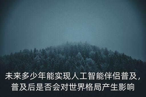 未來多少年能實(shí)現(xiàn)人工智能伴侶普及，普及后是否會對世界格局產(chǎn)生影響