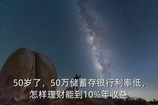 50歲了，50萬(wàn)儲(chǔ)蓄存銀行利率低，怎樣理財(cái)能到10%年收益