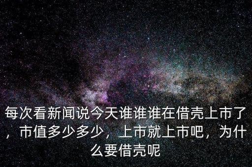 每次看新聞?wù)f今天誰誰誰在借殼上市了，市值多少多少，上市就上市吧，為什么要借殼呢