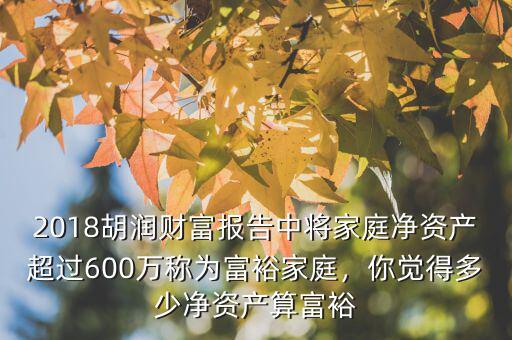 2018胡潤(rùn)財(cái)富報(bào)告中將家庭凈資產(chǎn)超過(guò)600萬(wàn)稱(chēng)為富裕家庭，你覺(jué)得多少凈資產(chǎn)算富裕