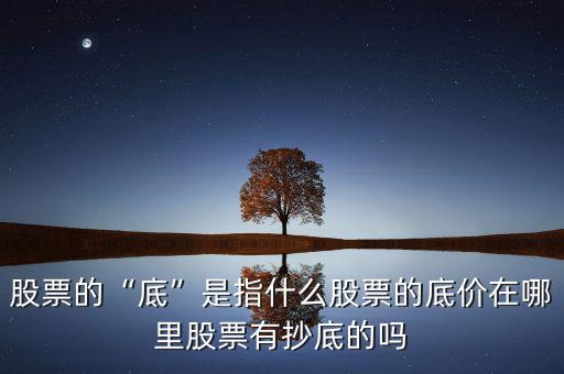 股票的“底”是指什么股票的底價(jià)在哪里股票有抄底的嗎