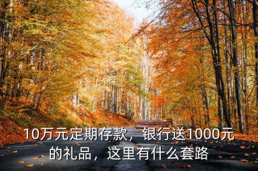 10萬元定期存款，銀行送1000元的禮品，這里有什么套路