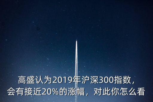 高盛認為2019年滬深300指數(shù)，會有接近20%的漲幅，對此你怎么看