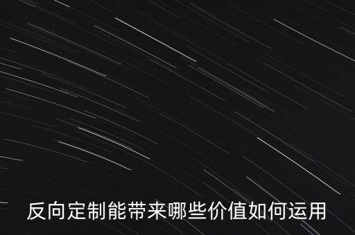 反向定制能帶來哪些價值如何運用