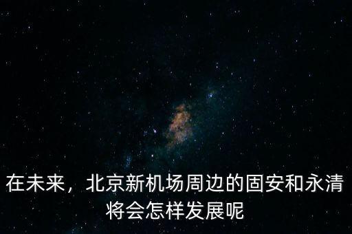 在未來，北京新機場周邊的固安和永清將會怎樣發(fā)展呢