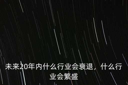 未來20年內(nèi)什么行業(yè)會衰退，什么行業(yè)會繁盛