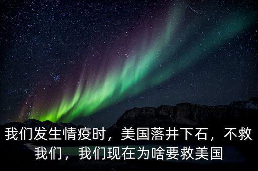 我們發(fā)生情疫時，美國落井下石，不救我們，我們現(xiàn)在為啥要救美國