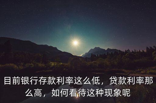 目前銀行存款利率這么低，貸款利率那么高，如何看待這種現(xiàn)象呢