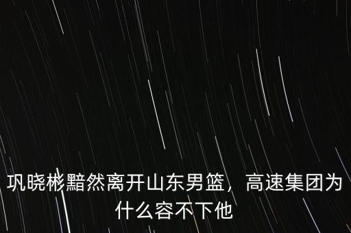 鞏曉彬黯然離開山東男籃，高速集團為什么容不下他