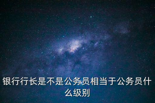 建行行長是什么級別,銀行行長是不是公務(wù)員