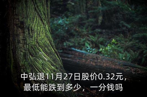 中弘退11月27日股價0.32元，最低能跌到多少，一分錢嗎