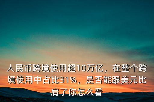 人民幣跨境使用超10萬(wàn)億，在整個(gè)跨境使用中占比31%，是否能跟美元比肩了你怎么看