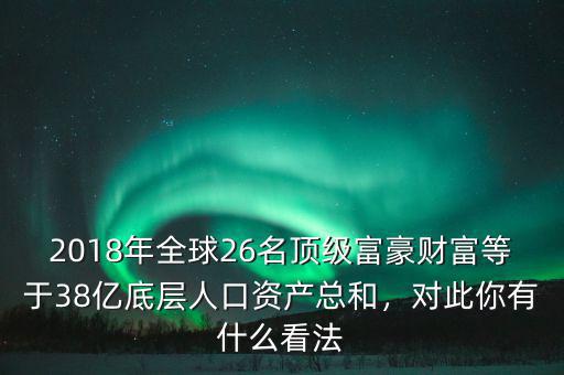 2018年全球26名頂級(jí)富豪財(cái)富等于38億底層人口資產(chǎn)總和，對(duì)此你有什么看法