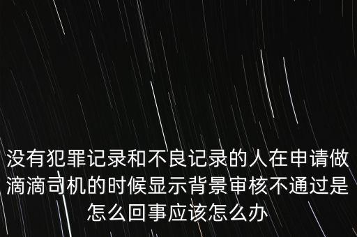 沒有犯罪記錄和不良記錄的人在申請做滴滴司機(jī)的時候顯示背景審核不通過是怎么回事應(yīng)該怎么辦