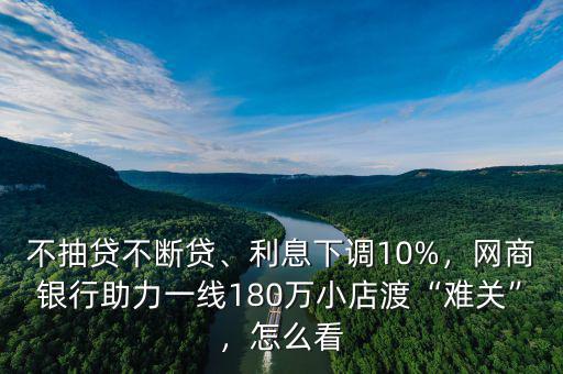 不抽貸不斷貸、利息下調(diào)10%，網(wǎng)商銀行助力一線180萬小店渡“難關(guān)”，怎么看