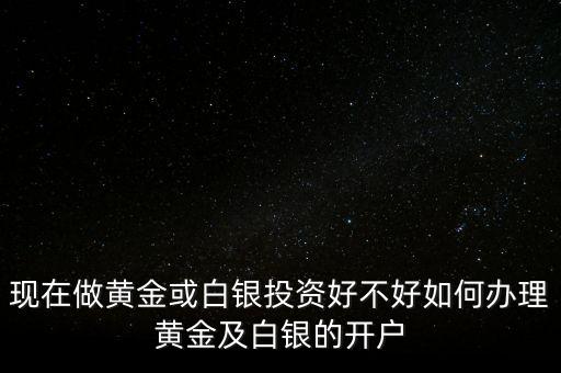 現(xiàn)在做黃金或白銀投資好不好如何辦理黃金及白銀的開戶