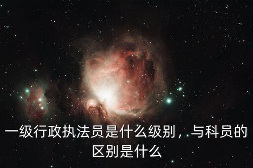 一級行政執(zhí)法員是什么級別，與科員的區(qū)別是什么