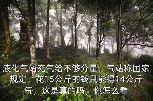 液化氣站充氣給不夠分量，氣站稱國家規(guī)定，花15公斤的錢只能得14公斤氣，這是真的嗎，你怎么看