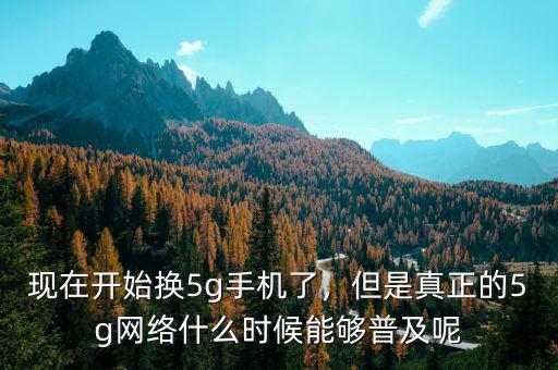 現(xiàn)在開始換5g手機了，但是真正的5g網(wǎng)絡(luò)什么時候能夠普及呢